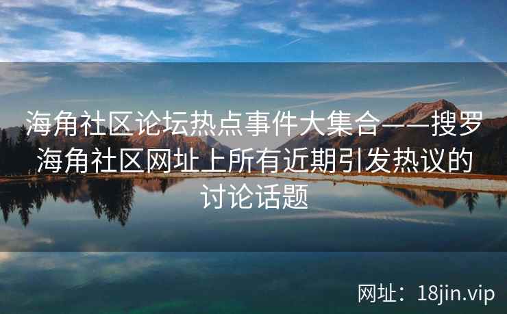 海角社区论坛热点事件大集合——搜罗海角社区网址上所有近期引发热议的讨论话题