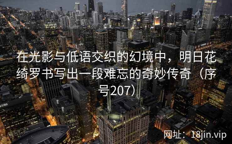 在光影与低语交织的幻境中，明日花绮罗书写出一段难忘的奇妙传奇（序号207）  第1张
