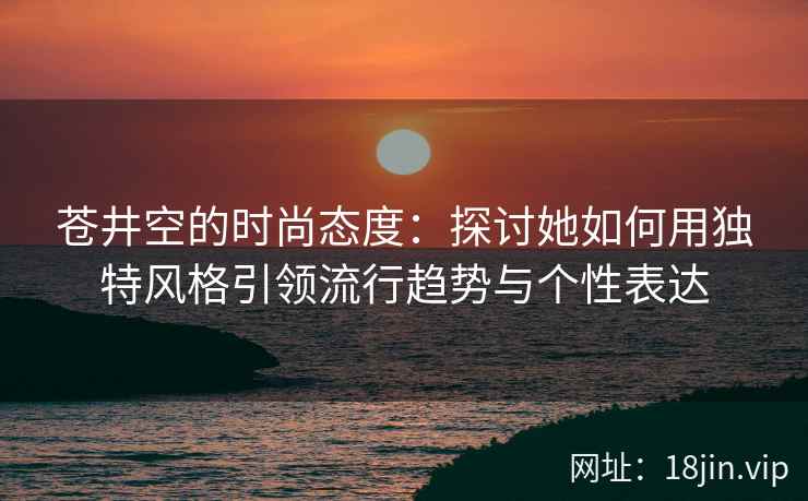 苍井空的时尚态度：探讨她如何用独特风格引领流行趋势与个性表达