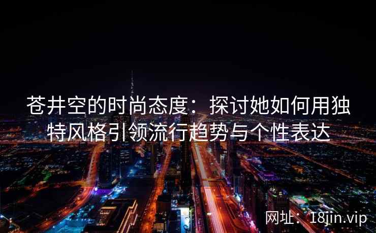 苍井空的时尚态度：探讨她如何用独特风格引领流行趋势与个性表达  第2张
