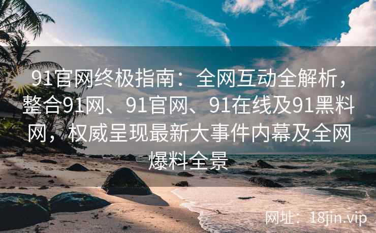 91官网终极指南：全网互动全解析，整合91网、91官网、91在线及91黑料网，权威呈现最新大事件内幕及全网爆料全景