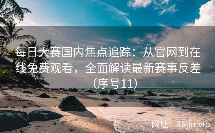 每日大赛国内焦点追踪：从官网到在线免费观看，全面解读最新赛事反差（序号11）  第2张