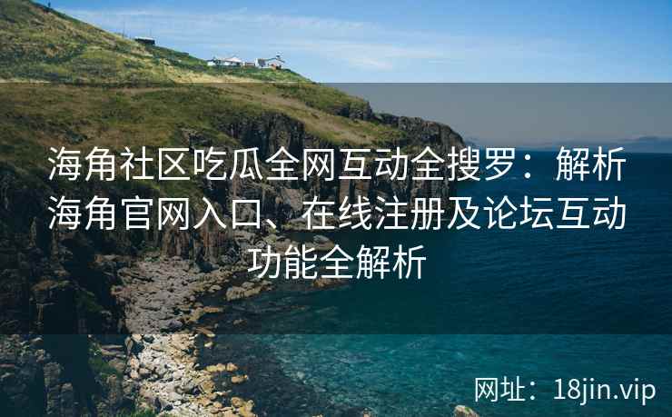 海角社区吃瓜全网互动全搜罗：解析海角官网入口、在线注册及论坛互动功能全解析  第2张