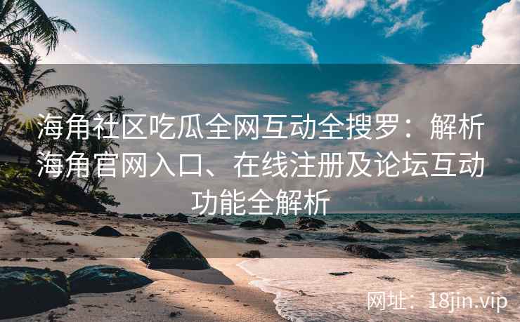 海角社区吃瓜全网互动全搜罗：解析海角官网入口、在线注册及论坛互动功能全解析