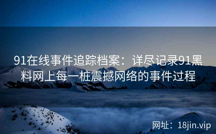 91在线事件追踪档案：详尽记录91黑料网上每一桩震撼网络的事件过程  第2张