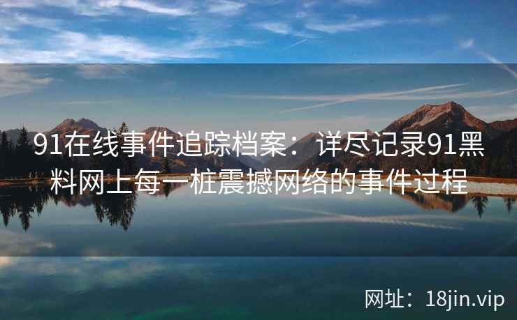 91在线事件追踪档案：详尽记录91黑料网上每一桩震撼网络的事件过程