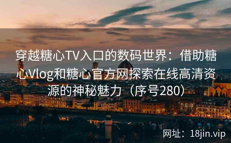穿越糖心TV入口的数码世界：借助糖心Vlog和糖心官方网探索在线高清资源的神秘魅力（序号280）  第2张