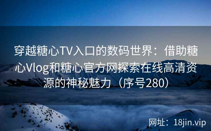 穿越糖心TV入口的数码世界：借助糖心Vlog和糖心官方网探索在线高清资源的神秘魅力（序号280）