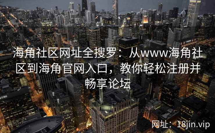 海角社区网址全搜罗：从www海角社区到海角官网入口，教你轻松注册并畅享论坛