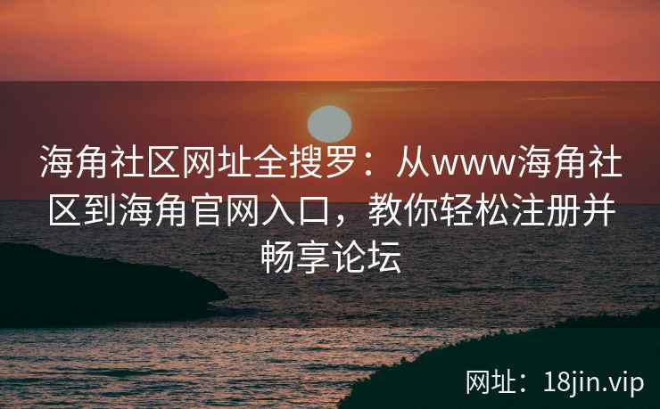海角社区网址全搜罗：从www海角社区到海角官网入口，教你轻松注册并畅享论坛  第2张