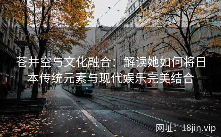 苍井空与文化融合：解读她如何将日本传统元素与现代娱乐完美结合  第2张