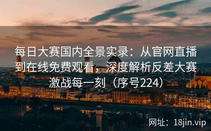 每日大赛国内全景实录：从官网直播到在线免费观看，深度解析反差大赛激战每一刻（序号224）  第2张
