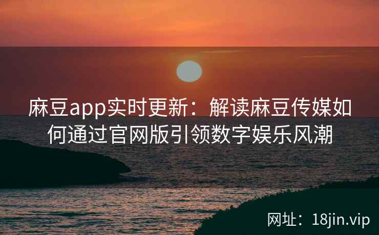 麻豆app实时更新：解读麻豆传媒如何通过官网版引领数字娱乐风潮