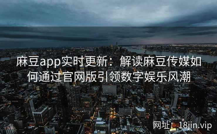 麻豆app实时更新：解读麻豆传媒如何通过官网版引领数字娱乐风潮  第2张