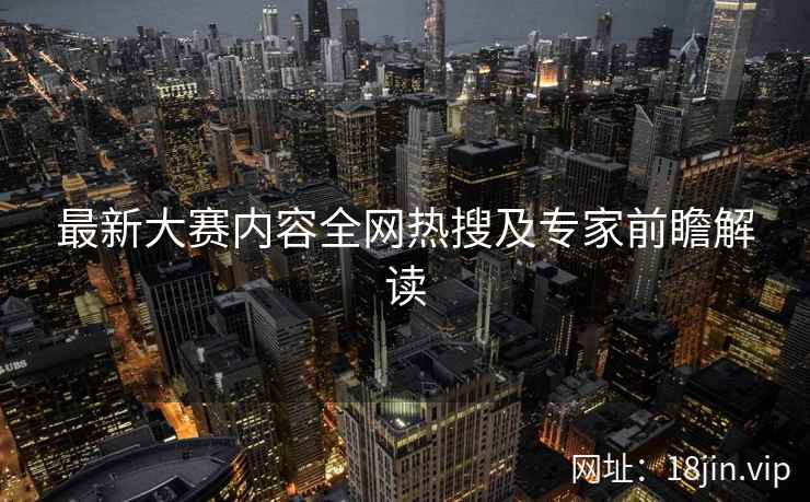 最新大赛内容全网热搜及专家前瞻解读