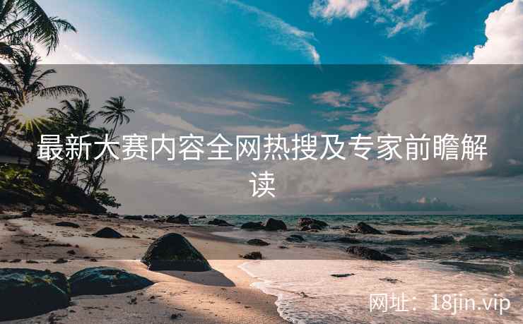 最新大赛内容全网热搜及专家前瞻解读  第2张