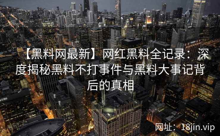 【黑料网最新】网红黑料全记录：深度揭秘黑料不打事件与黑料大事记背后的真相