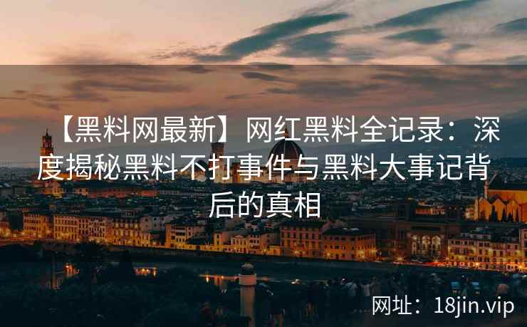 【黑料网最新】网红黑料全记录：深度揭秘黑料不打事件与黑料大事记背后的真相  第2张
