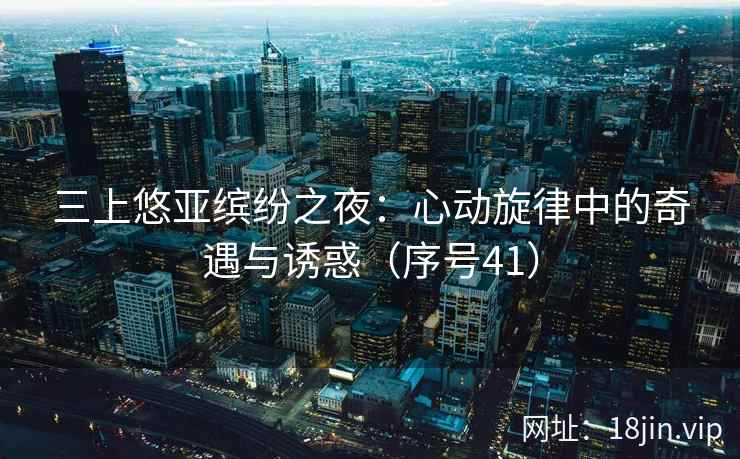 三上悠亚缤纷之夜：心动旋律中的奇遇与诱惑（序号41）  第2张
