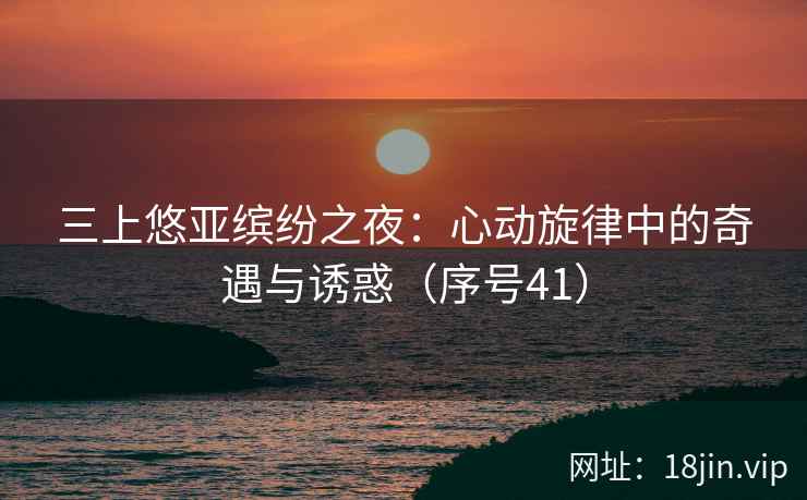 三上悠亚缤纷之夜：心动旋律中的奇遇与诱惑（序号41）