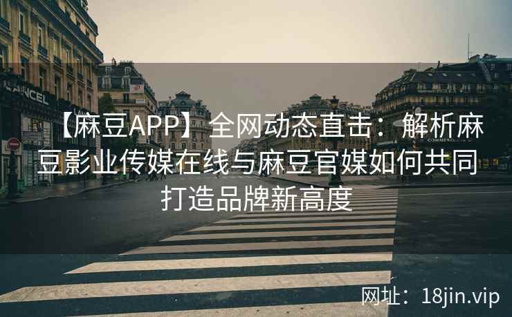 【麻豆APP】全网动态直击：解析麻豆影业传媒在线与麻豆官媒如何共同打造品牌新高度