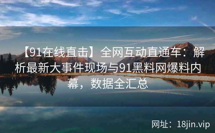 【91在线直击】全网互动直通车：解析最新大事件现场与91黑料网爆料内幕，数据全汇总