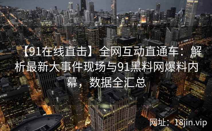 【91在线直击】全网互动直通车：解析最新大事件现场与91黑料网爆料内幕，数据全汇总  第2张