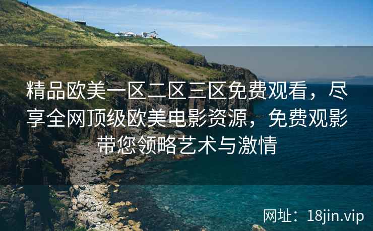 精品欧美一区二区三区免费观看，尽享全网顶级欧美电影资源，免费观影带您领略艺术与激情