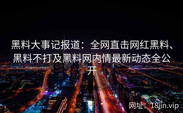 黑料大事记报道：全网直击网红黑料、黑料不打及黑料网内情最新动态全公开  第2张