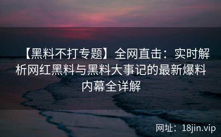 【黑料不打专题】全网直击：实时解析网红黑料与黑料大事记的最新爆料内幕全详解  第2张