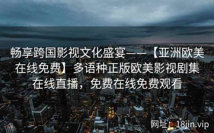畅享跨国影视文化盛宴——【亚洲欧美在线免费】多语种正版欧美影视剧集在线直播，免费在线免费观看