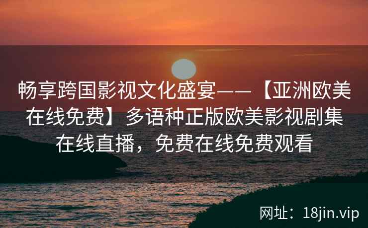 畅享跨国影视文化盛宴——【亚洲欧美在线免费】多语种正版欧美影视剧集在线直播，免费在线免费观看  第2张