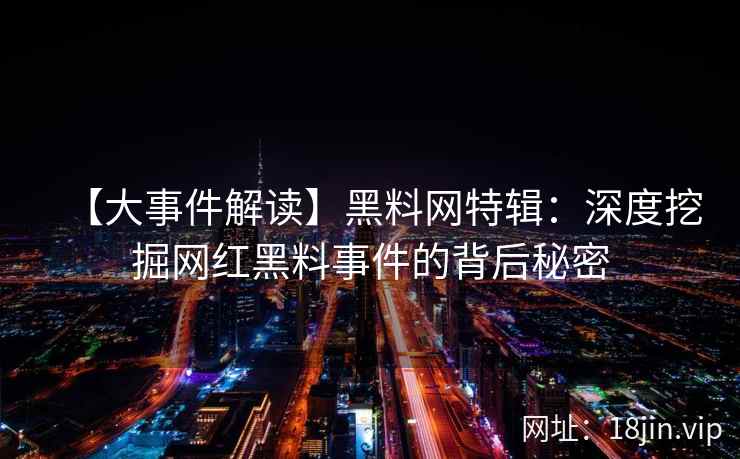 【大事件解读】黑料网特辑：深度挖掘网红黑料事件的背后秘密  第2张
