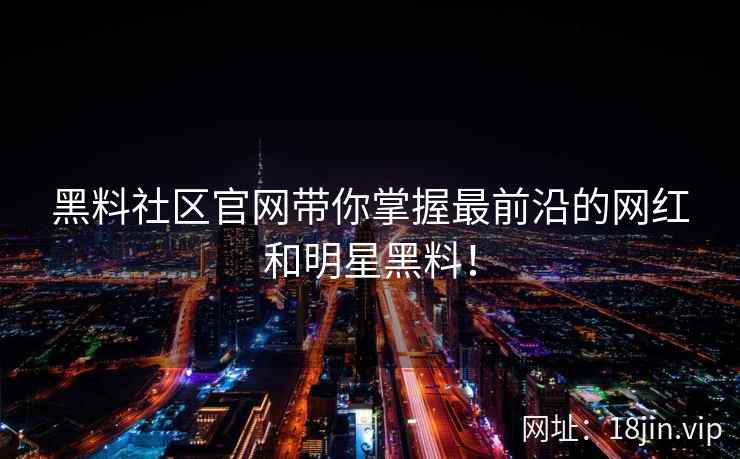 黑料社区官网带你掌握最前沿的网红和明星黑料！