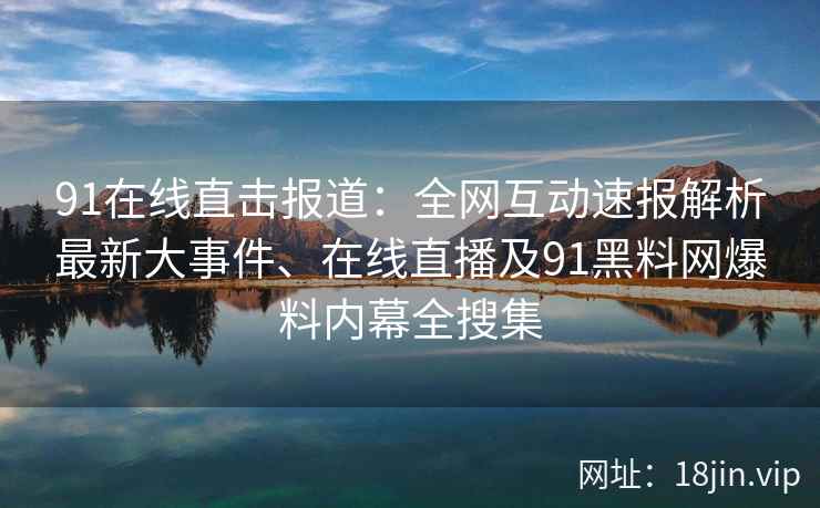 91在线直击报道：全网互动速报解析最新大事件、在线直播及91黑料网爆料内幕全搜集  第2张