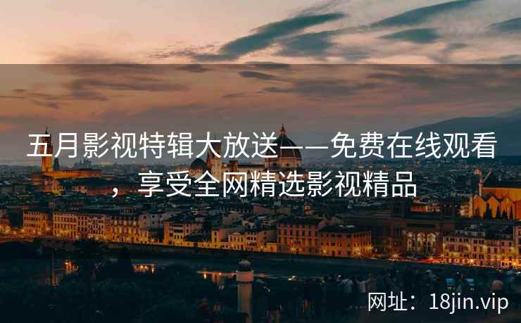 五月影视特辑大放送——免费在线观看，享受全网精选影视精品  第2张
