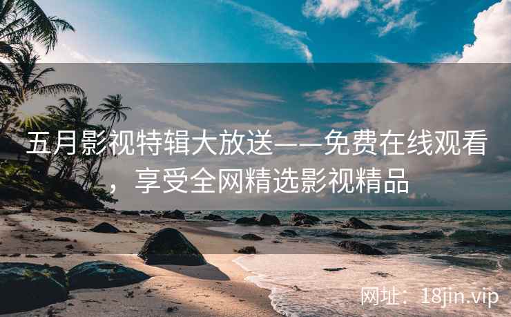 五月影视特辑大放送——免费在线观看，享受全网精选影视精品