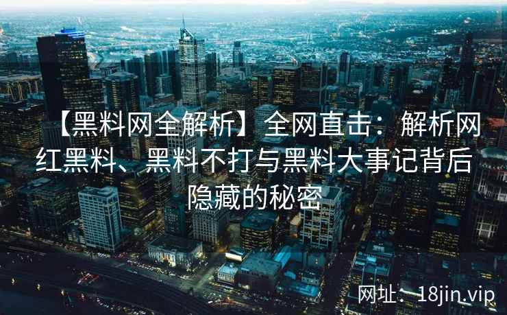 【黑料网全解析】全网直击：解析网红黑料、黑料不打与黑料大事记背后隐藏的秘密  第1张