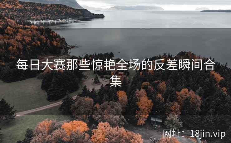 每日大赛那些惊艳全场的反差瞬间合集