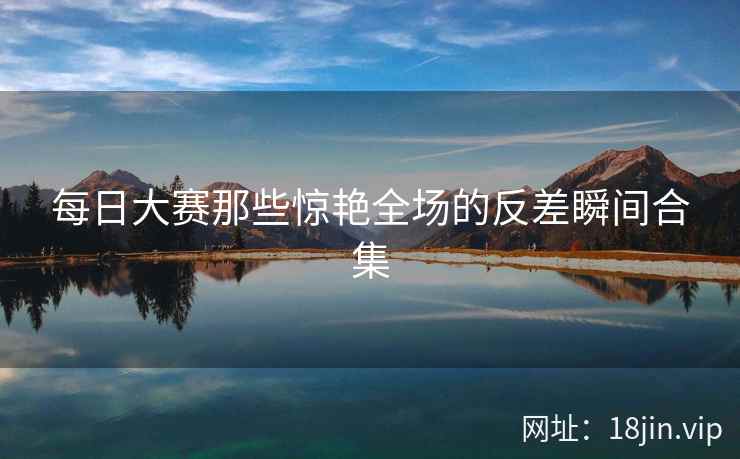 每日大赛那些惊艳全场的反差瞬间合集  第2张