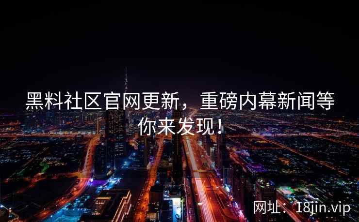 黑料社区官网更新，重磅内幕新闻等你来发现！