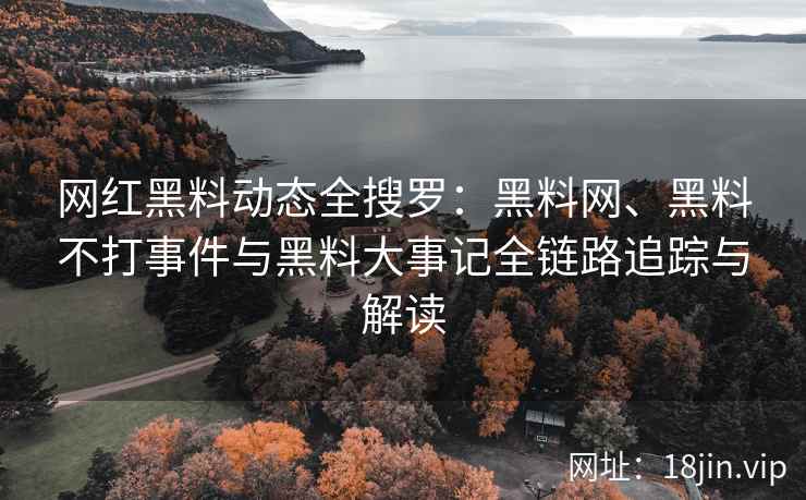网红黑料动态全搜罗：黑料网、黑料不打事件与黑料大事记全链路追踪与解读