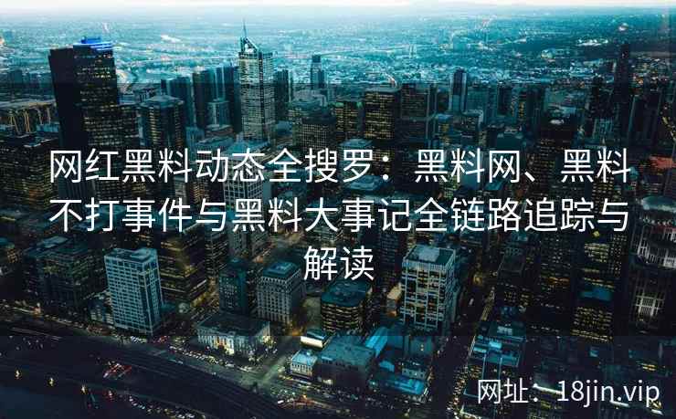 网红黑料动态全搜罗：黑料网、黑料不打事件与黑料大事记全链路追踪与解读  第2张