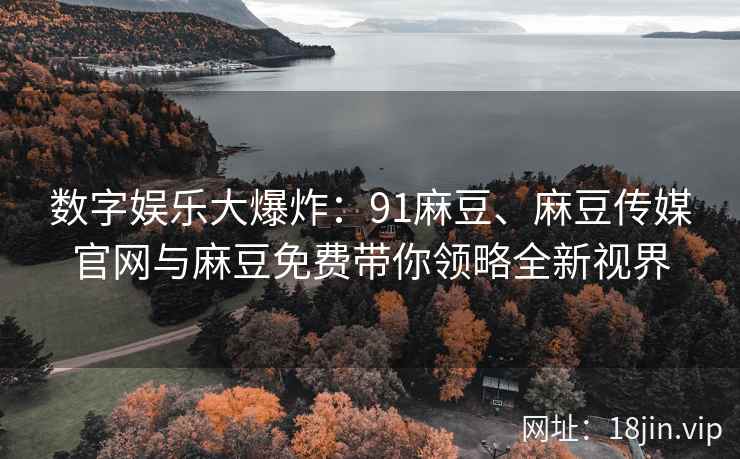 数字娱乐大爆炸：91麻豆、麻豆传媒官网与麻豆免费带你领略全新视界  第2张