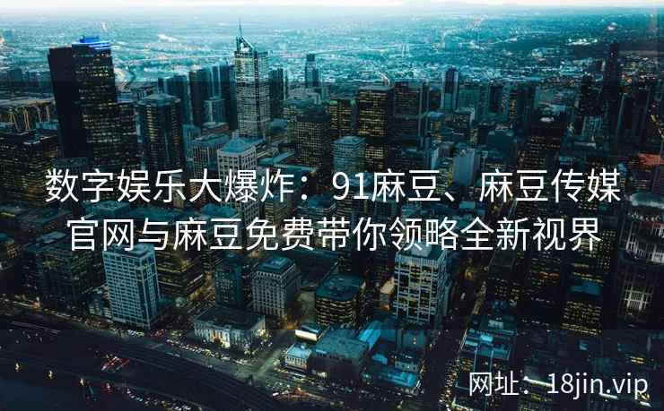 数字娱乐大爆炸：91麻豆、麻豆传媒官网与麻豆免费带你领略全新视界