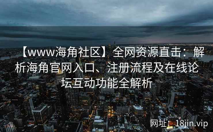 【www海角社区】全网资源直击：解析海角官网入口、注册流程及在线论坛互动功能全解析