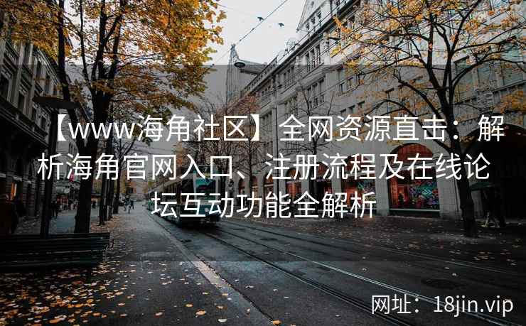 【www海角社区】全网资源直击：解析海角官网入口、注册流程及在线论坛互动功能全解析  第2张