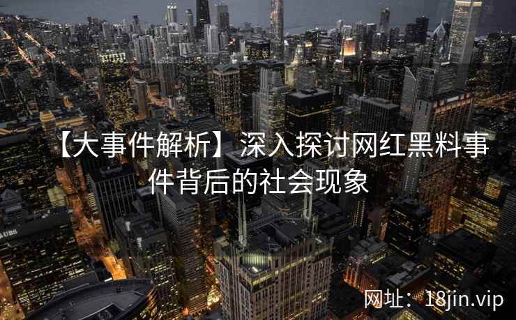 【大事件解析】深入探讨网红黑料事件背后的社会现象  第1张