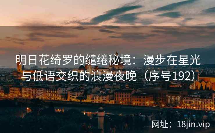 明日花绮罗的缱绻秘境：漫步在星光与低语交织的浪漫夜晚（序号192）