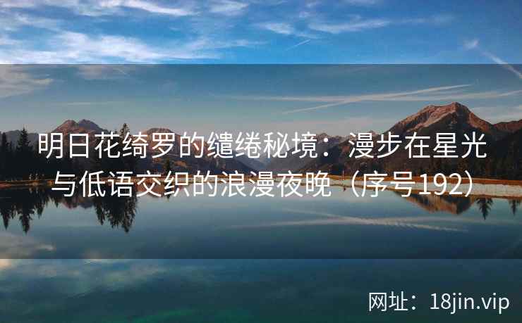 明日花绮罗的缱绻秘境：漫步在星光与低语交织的浪漫夜晚（序号192）  第2张